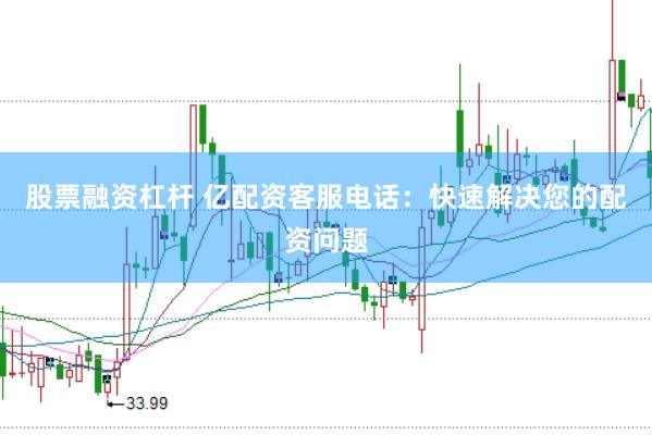 股票融资杠杆 亿配资客服电话：快速解决您的配资问题