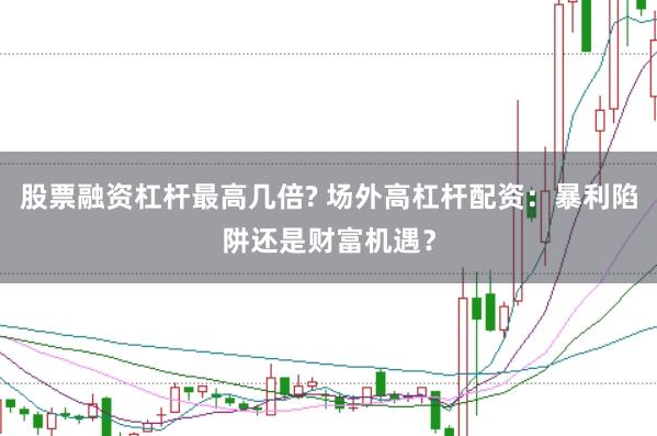 股票融资杠杆最高几倍? 场外高杠杆配资：暴利陷阱还是财富机遇？
