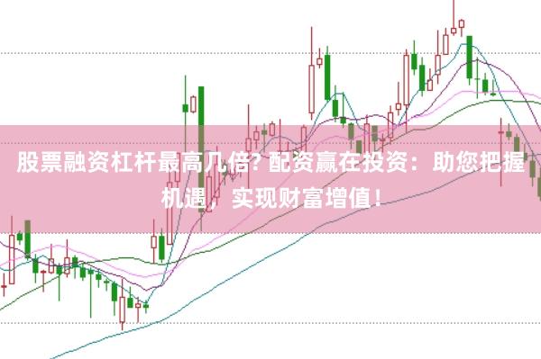 股票融资杠杆最高几倍? 配资赢在投资：助您把握机遇，实现财富增值！