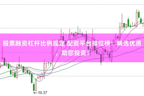 股票融资杠杆比例规定 配资平台排位榜：精选优质，助您投资！