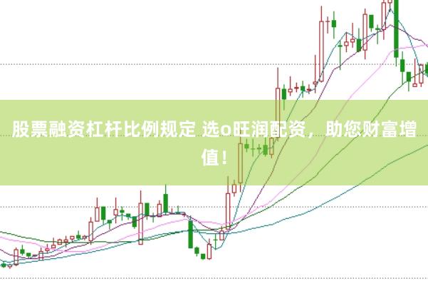 股票融资杠杆比例规定 选o旺润配资，助您财富增值！