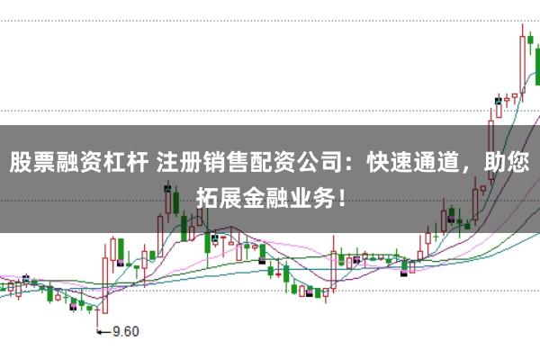 股票融资杠杆 注册销售配资公司：快速通道，助您拓展金融业务！