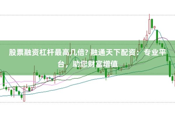 股票融资杠杆最高几倍? 融通天下配资：专业平台，助您财富增值