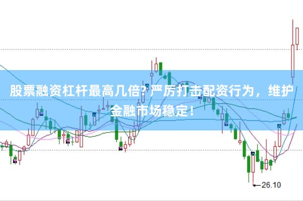 股票融资杠杆最高几倍? 严厉打击配资行为，维护金融市场稳定！