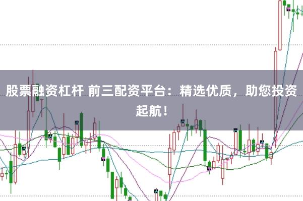 股票融资杠杆 前三配资平台：精选优质，助您投资起航！