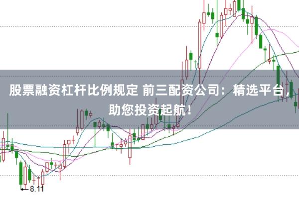 股票融资杠杆比例规定 前三配资公司：精选平台，助您投资起航！