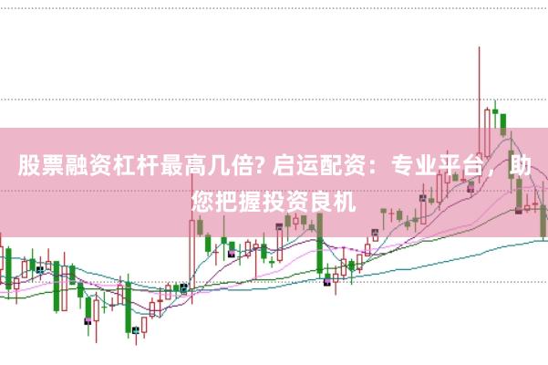 股票融资杠杆最高几倍? 启运配资：专业平台，助您把握投资良机