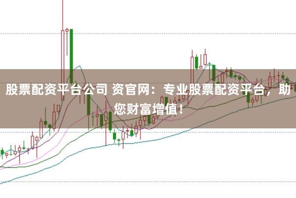 股票配资平台公司 资官网：专业股票配资平台，助您财富增值！
