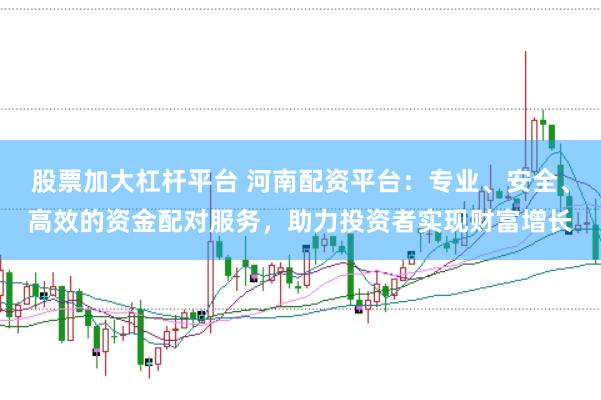 股票加大杠杆平台 河南配资平台：专业、安全、高效的资金配对服务，助力投资者实现财富增长