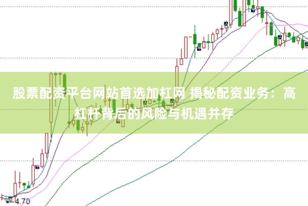 股票配资平台网站首选加杠网 揭秘配资业务：高杠杆背后的风险与机遇并存