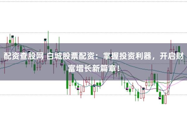 配资查股网 白城股票配资：掌握投资利器，开启财富增长新篇章！