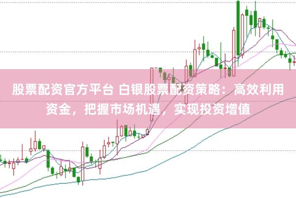 股票配资官方平台 白银股票配资策略：高效利用资金，把握市场机遇，实现投资增值