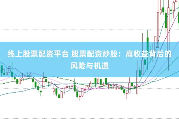 线上股票配资平台 股票配资炒股：高收益背后的风险与机遇