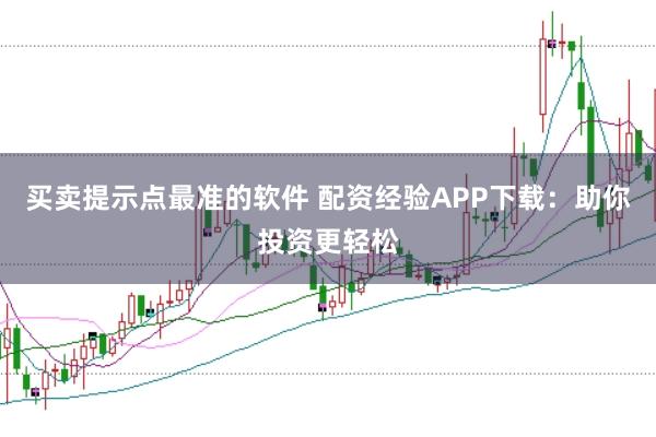 买卖提示点最准的软件 配资经验APP下载：助你投资更轻松