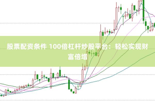 股票配资条件 100倍杠杆炒股平台：轻松实现财富倍增