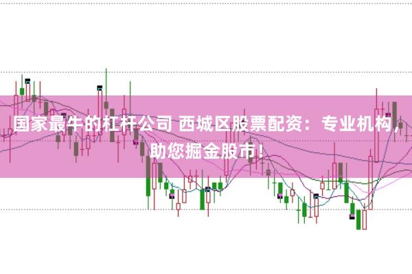 国家最牛的杠杆公司 西城区股票配资：专业机构，助您掘金股市！