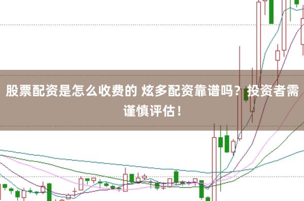 股票配资是怎么收费的 炫多配资靠谱吗？投资者需谨慎评估！