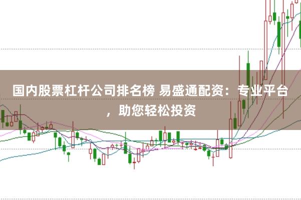 国内股票杠杆公司排名榜 易盛通配资：专业平台，助您轻松投资