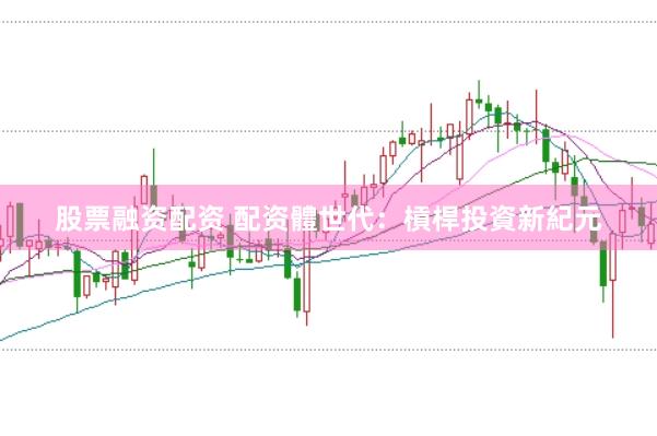 股票融资配资 配资體世代：槓桿投資新紀元