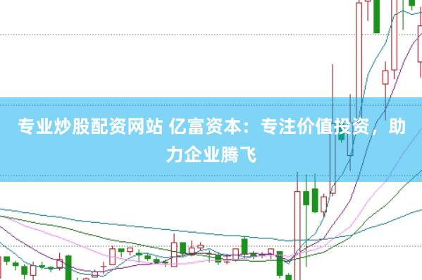 专业炒股配资网站 亿富资本：专注价值投资，助力企业腾飞