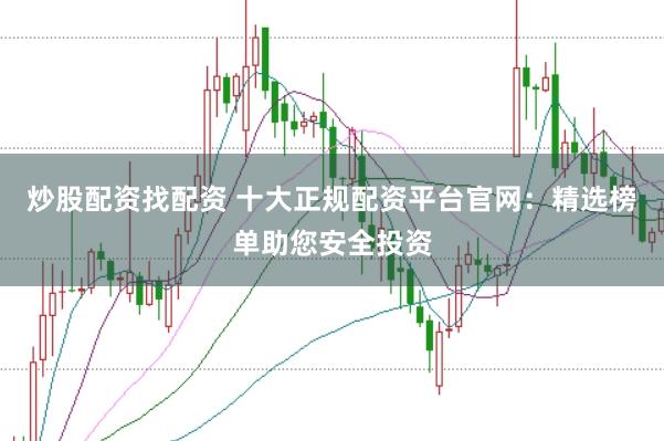 炒股配资找配资 十大正规配资平台官网：精选榜单助您安全投资