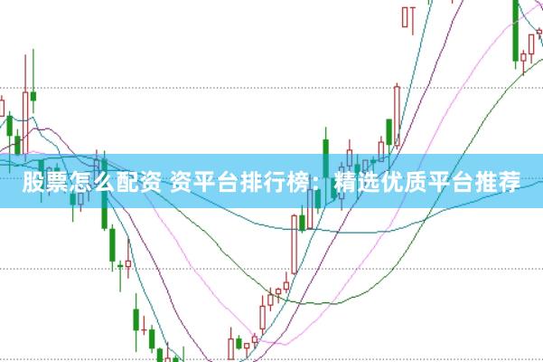 股票怎么配资 资平台排行榜：精选优质平台推荐