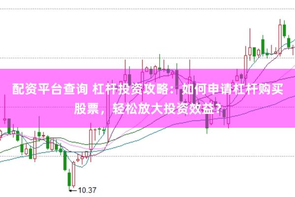 配资平台查询 杠杆投资攻略：如何申请杠杆购买股票，轻松放大投资效益？