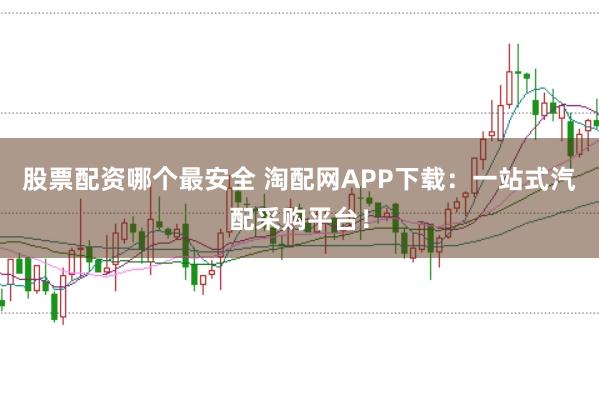 股票配资哪个最安全 淘配网APP下载：一站式汽配采购平台！