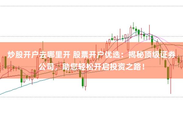 炒股开户去哪里开 股票开户优选：揭秘顶级证券公司，助您轻松开启投资之路！