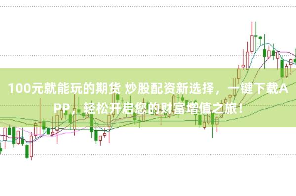 100元就能玩的期货 炒股配资新选择，一键下载APP，轻松开启您的财富增值之旅！