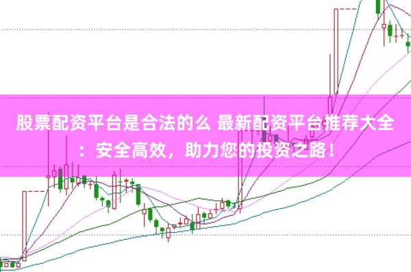 股票配资平台是合法的么 最新配资平台推荐大全：安全高效，助力您的投资之路！