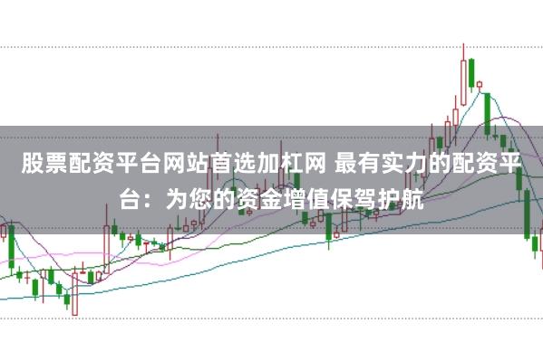 股票配资平台网站首选加杠网 最有实力的配资平台：为您的资金增值保驾护航