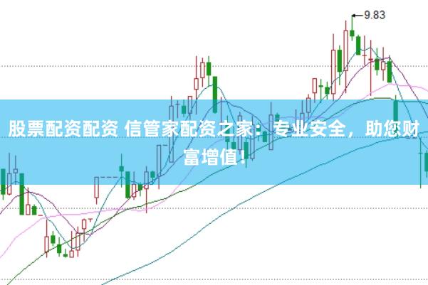 股票配资配资 信管家配资之家：专业安全，助您财富增值！