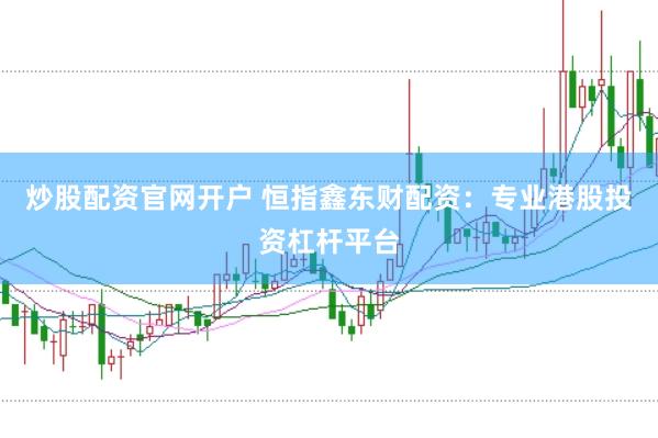 炒股配资官网开户 恒指鑫东财配资：专业港股投资杠杆平台