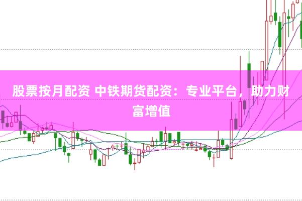 股票按月配资 中铁期货配资：专业平台，助力财富增值