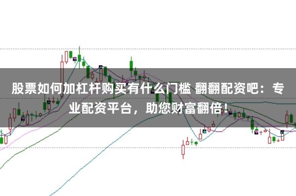 股票如何加杠杆购买有什么门槛 翻翻配资吧：专业配资平台，助您财富翻倍！