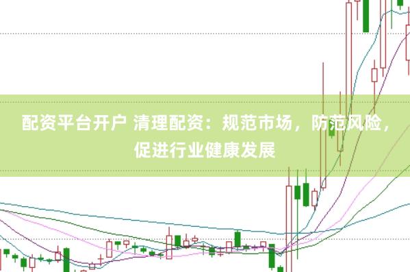 配资平台开户 清理配资：规范市场，防范风险，促进行业健康发展