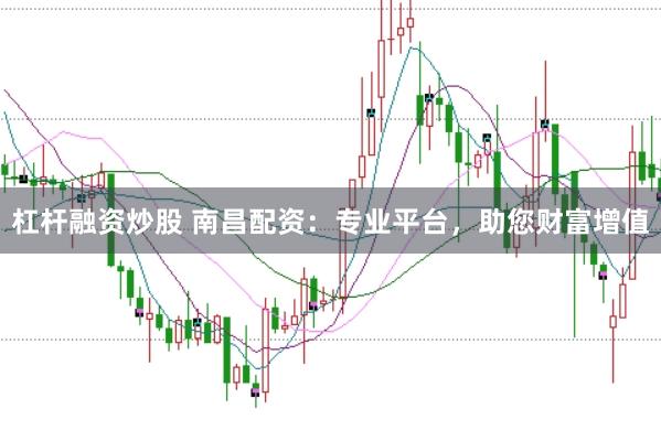 杠杆融资炒股 南昌配资：专业平台，助您财富增值