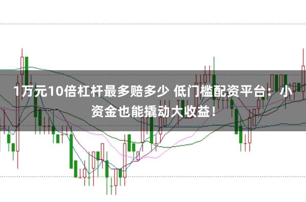 1万元10倍杠杆最多赔多少 低门槛配资平台：小资金也能撬动大收益！
