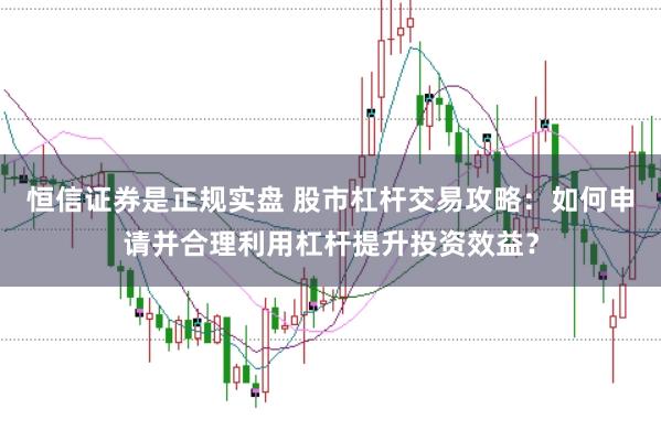 恒信证券是正规实盘 股市杠杆交易攻略：如何申请并合理利用杠杆提升投资效益？