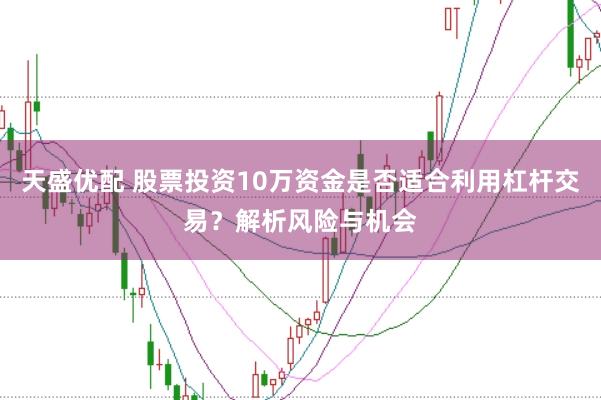 天盛优配 股票投资10万资金是否适合利用杠杆交易？解析风险与机会