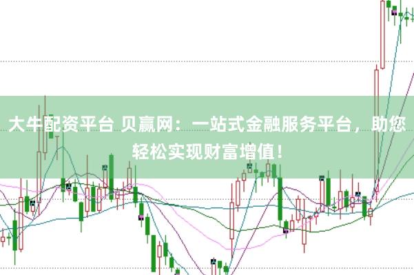 大牛配资平台 贝赢网：一站式金融服务平台，助您轻松实现财富增值！