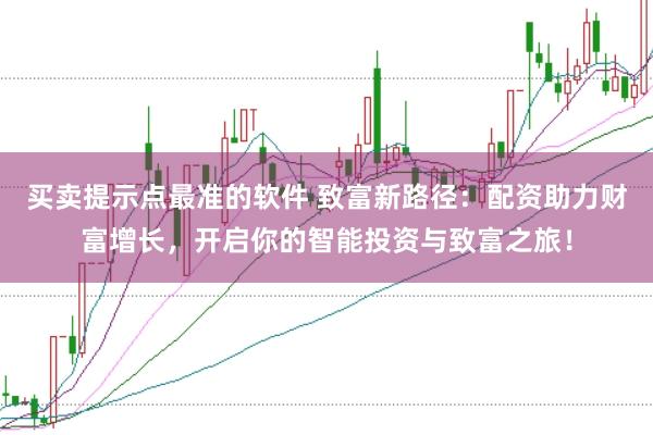 买卖提示点最准的软件 致富新路径：配资助力财富增长，开启你的智能投资与致富之旅！