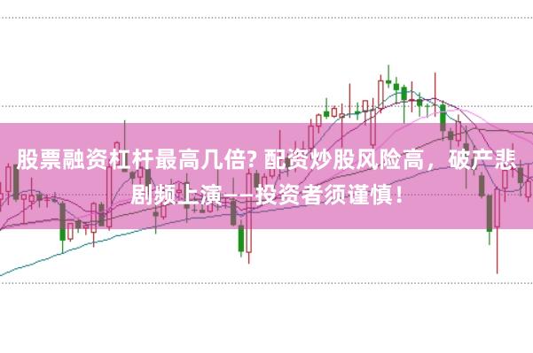 股票融资杠杆最高几倍? 配资炒股风险高，破产悲剧频上演——投资者须谨慎！
