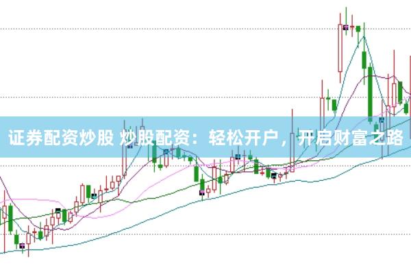 证券配资炒股 炒股配资：轻松开户，开启财富之路