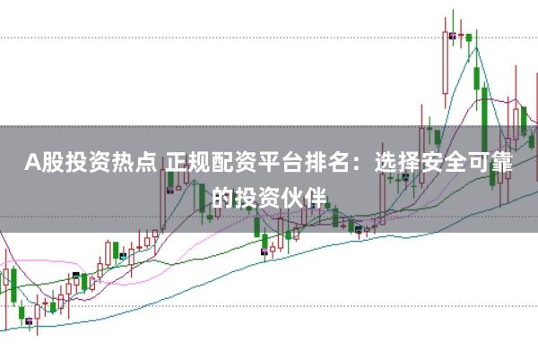 A股投资热点 正规配资平台排名：选择安全可靠的投资伙伴