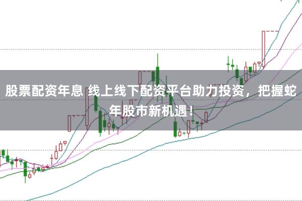 股票配资年息 线上线下配资平台助力投资，把握蛇年股市新机遇！