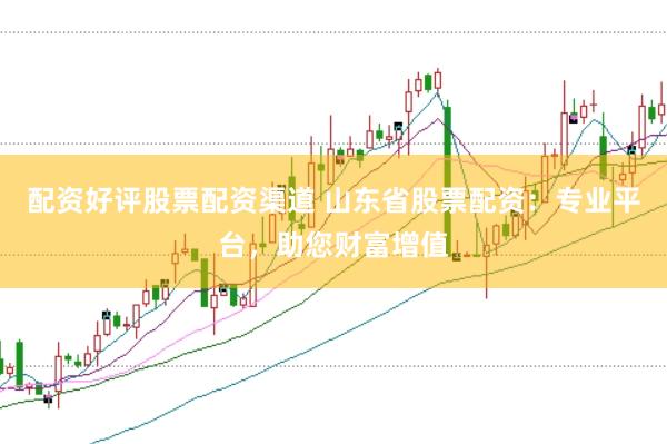 配资好评股票配资渠道 山东省股票配资：专业平台，助您财富增值
