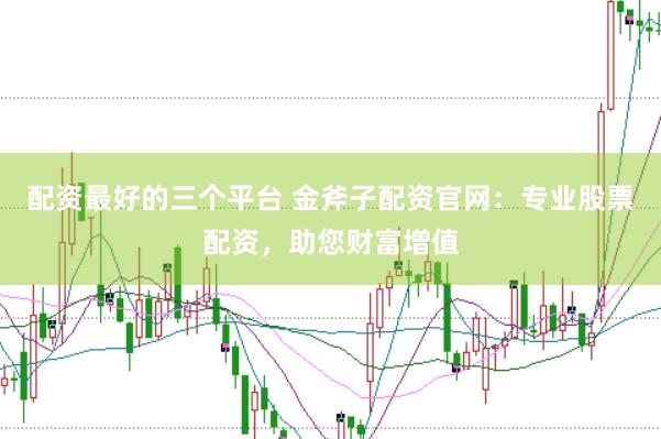 配资最好的三个平台 金斧子配资官网：专业股票配资，助您财富增值