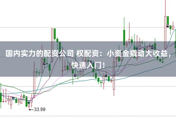 国内实力的配资公司 权配资：小资金撬动大收益，快速入门！